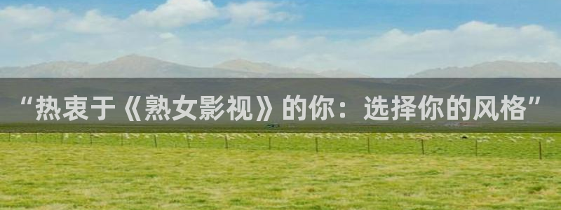 斑马总部：“热衷于《熟女影视》的你：选择你的风格”