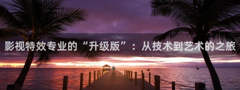 斑马 电影：影视特效专业的“升级版”：从技术到艺术的之旅